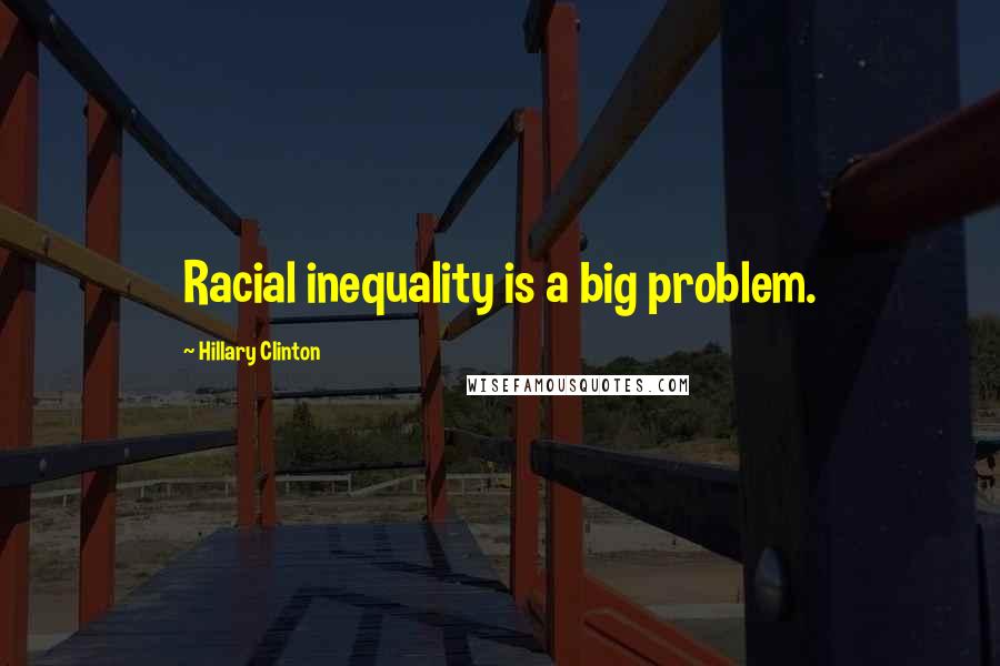 Hillary Clinton Quotes: Racial inequality is a big problem.