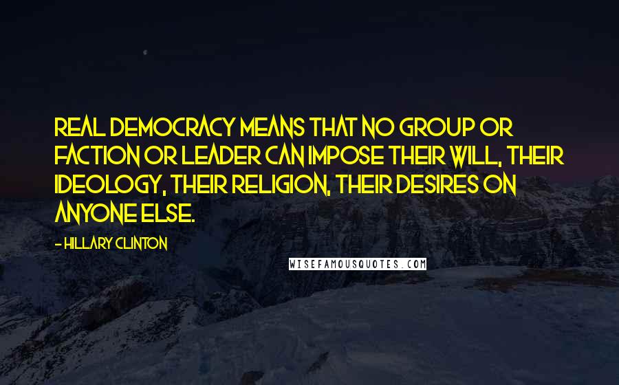 Hillary Clinton Quotes: Real democracy means that no group or faction or leader can impose their will, their ideology, their religion, their desires on anyone else.