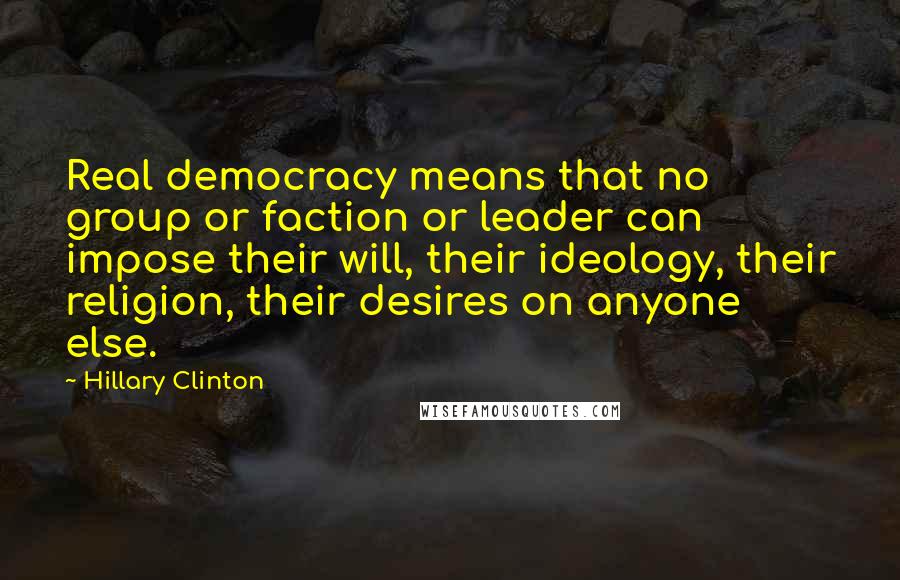 Hillary Clinton Quotes: Real democracy means that no group or faction or leader can impose their will, their ideology, their religion, their desires on anyone else.