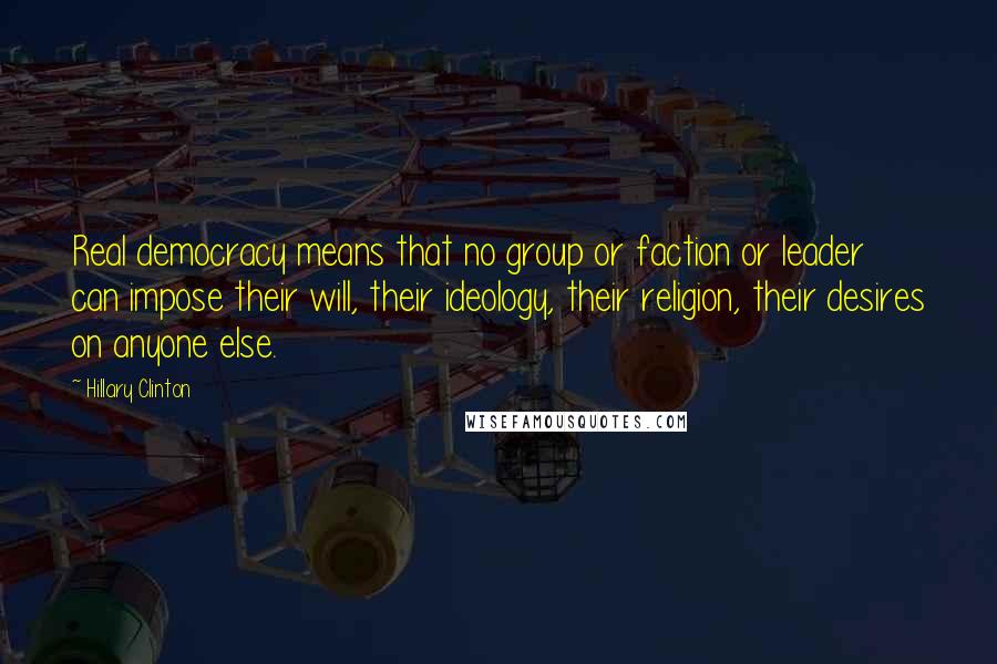 Hillary Clinton Quotes: Real democracy means that no group or faction or leader can impose their will, their ideology, their religion, their desires on anyone else.