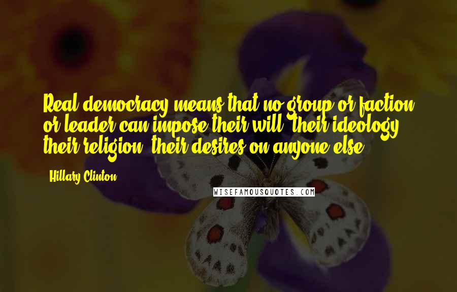 Hillary Clinton Quotes: Real democracy means that no group or faction or leader can impose their will, their ideology, their religion, their desires on anyone else.