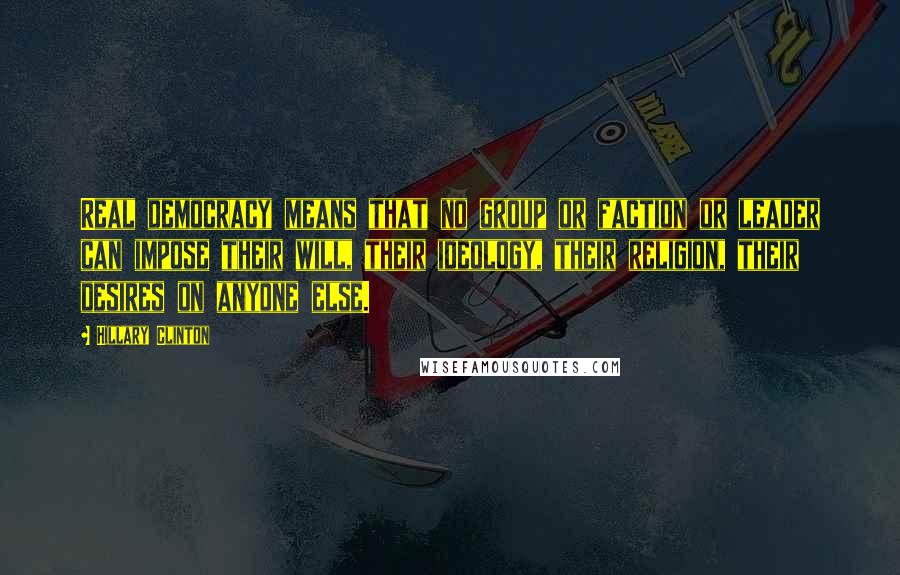 Hillary Clinton Quotes: Real democracy means that no group or faction or leader can impose their will, their ideology, their religion, their desires on anyone else.