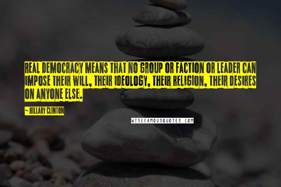 Hillary Clinton Quotes: Real democracy means that no group or faction or leader can impose their will, their ideology, their religion, their desires on anyone else.