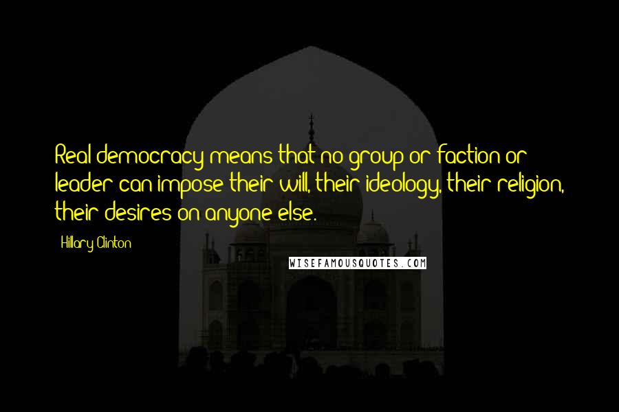 Hillary Clinton Quotes: Real democracy means that no group or faction or leader can impose their will, their ideology, their religion, their desires on anyone else.