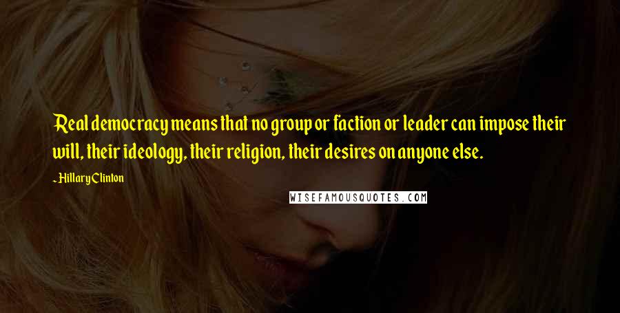 Hillary Clinton Quotes: Real democracy means that no group or faction or leader can impose their will, their ideology, their religion, their desires on anyone else.