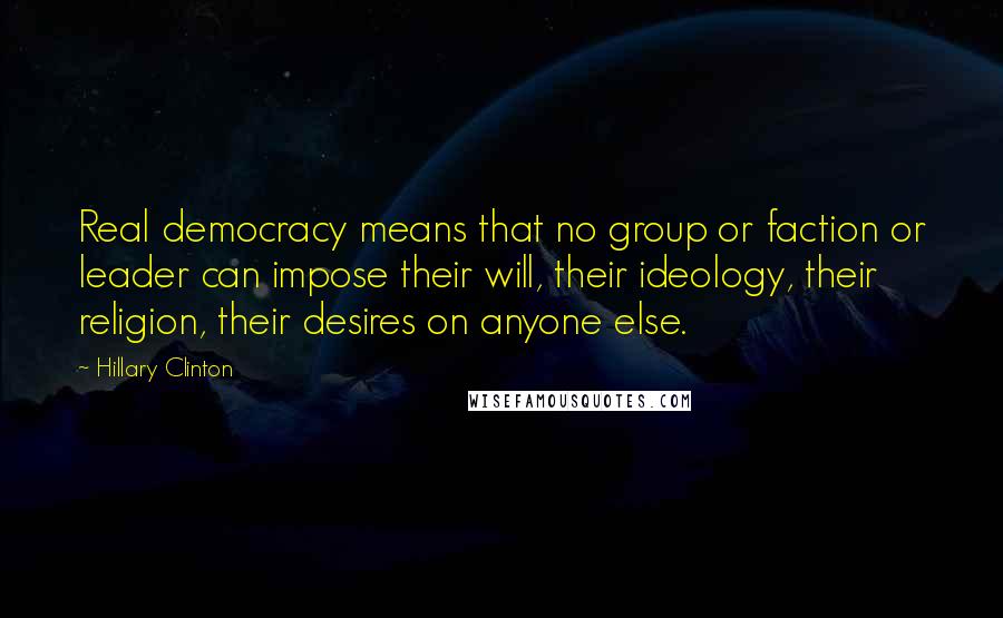 Hillary Clinton Quotes: Real democracy means that no group or faction or leader can impose their will, their ideology, their religion, their desires on anyone else.