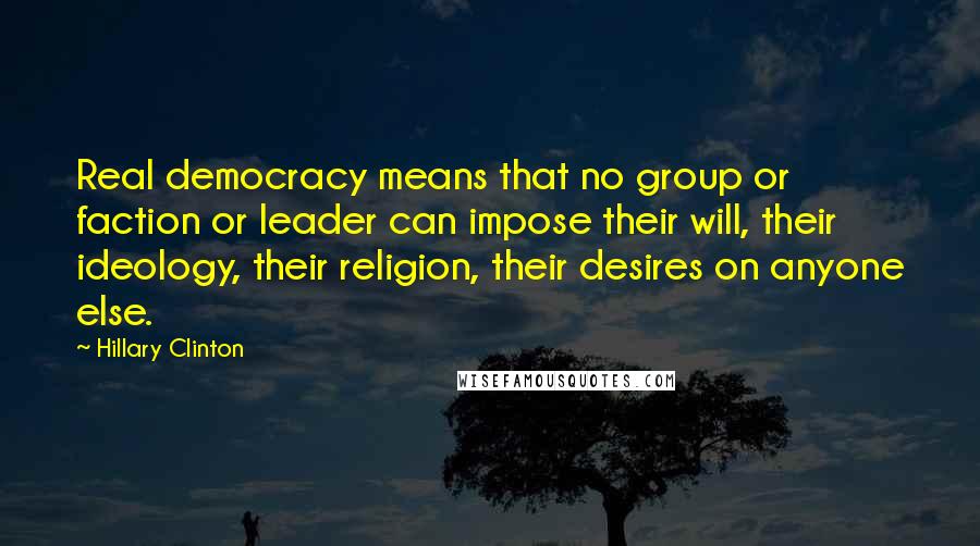 Hillary Clinton Quotes: Real democracy means that no group or faction or leader can impose their will, their ideology, their religion, their desires on anyone else.