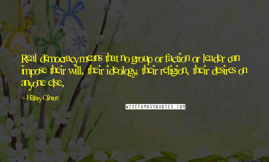 Hillary Clinton Quotes: Real democracy means that no group or faction or leader can impose their will, their ideology, their religion, their desires on anyone else.