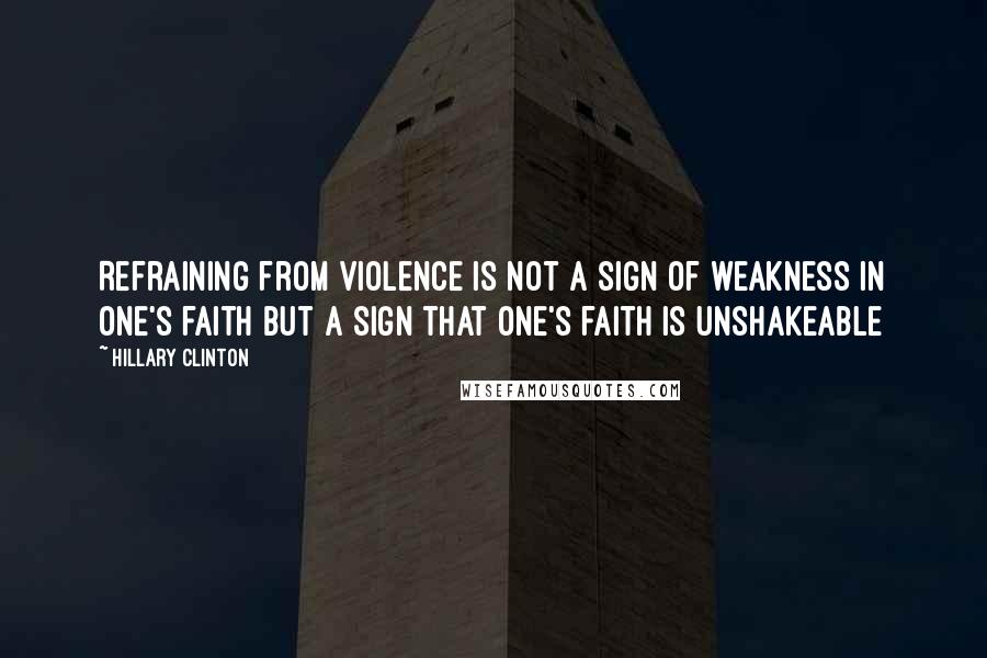 Hillary Clinton Quotes: Refraining from violence is not a sign of weakness in one's faith but a sign that one's faith is unshakeable