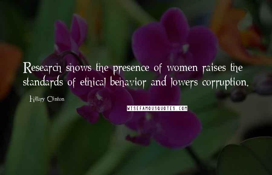 Hillary Clinton Quotes: Research shows the presence of women raises the standards of ethical behavior and lowers corruption.