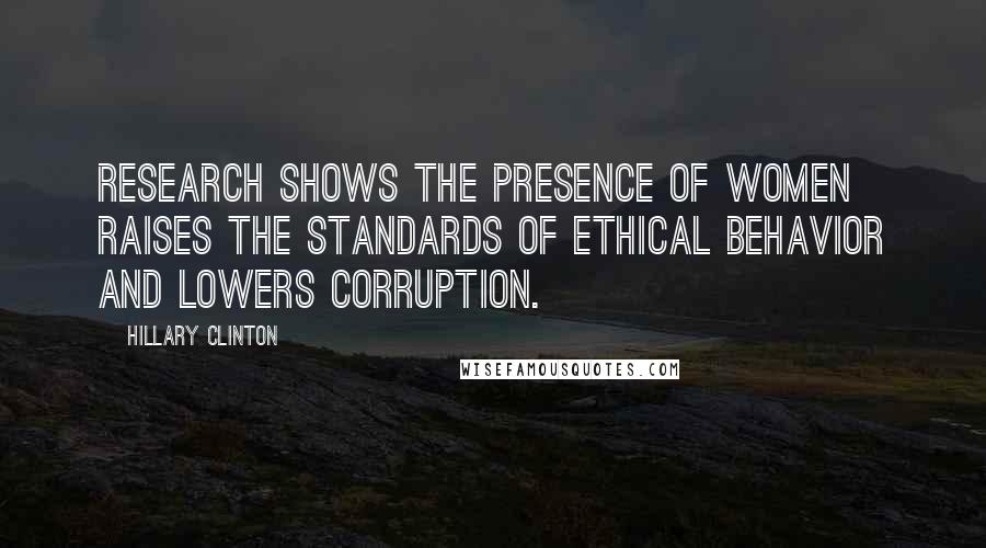 Hillary Clinton Quotes: Research shows the presence of women raises the standards of ethical behavior and lowers corruption.