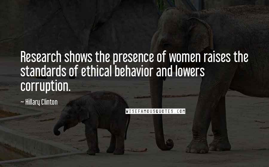Hillary Clinton Quotes: Research shows the presence of women raises the standards of ethical behavior and lowers corruption.