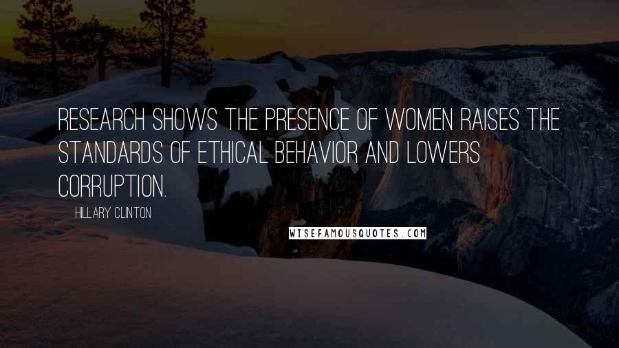 Hillary Clinton Quotes: Research shows the presence of women raises the standards of ethical behavior and lowers corruption.