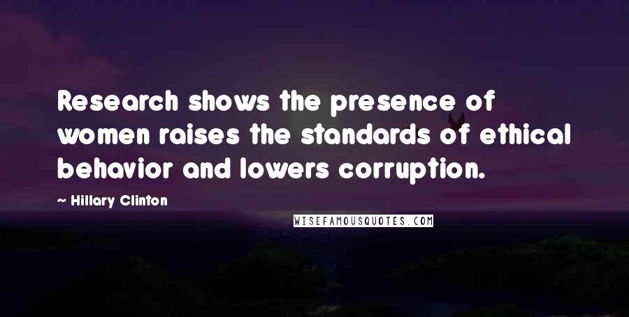 Hillary Clinton Quotes: Research shows the presence of women raises the standards of ethical behavior and lowers corruption.