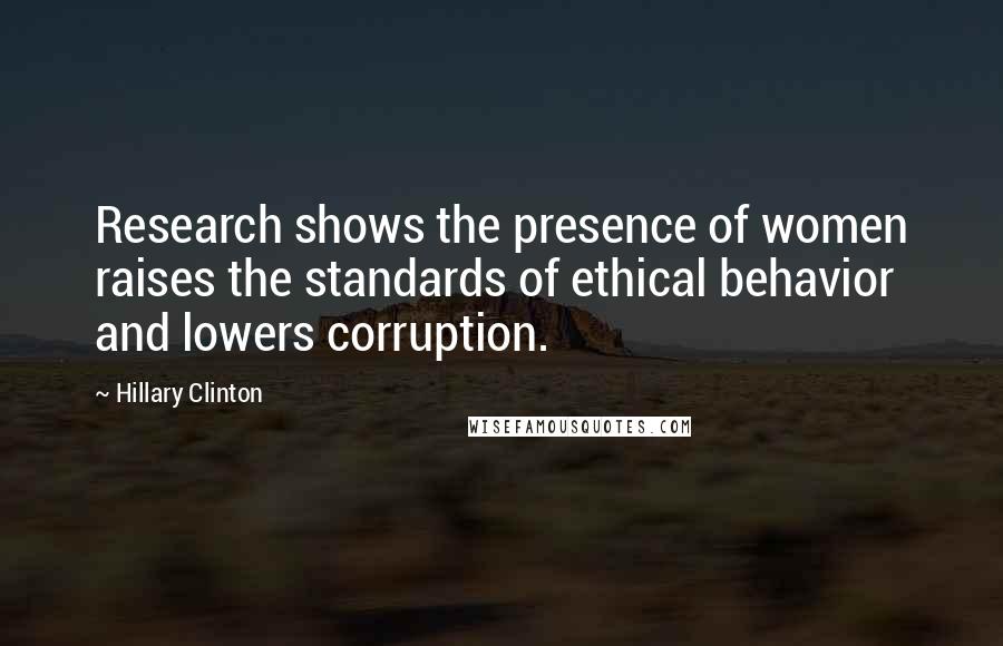 Hillary Clinton Quotes: Research shows the presence of women raises the standards of ethical behavior and lowers corruption.
