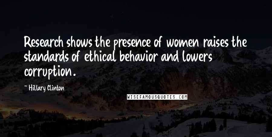 Hillary Clinton Quotes: Research shows the presence of women raises the standards of ethical behavior and lowers corruption.