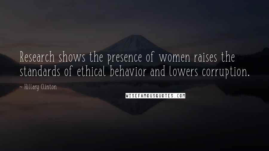 Hillary Clinton Quotes: Research shows the presence of women raises the standards of ethical behavior and lowers corruption.