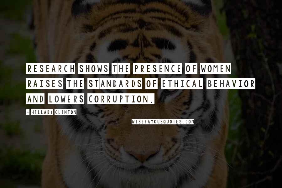 Hillary Clinton Quotes: Research shows the presence of women raises the standards of ethical behavior and lowers corruption.