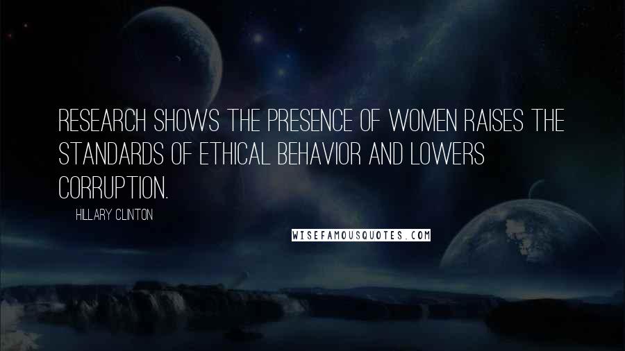 Hillary Clinton Quotes: Research shows the presence of women raises the standards of ethical behavior and lowers corruption.