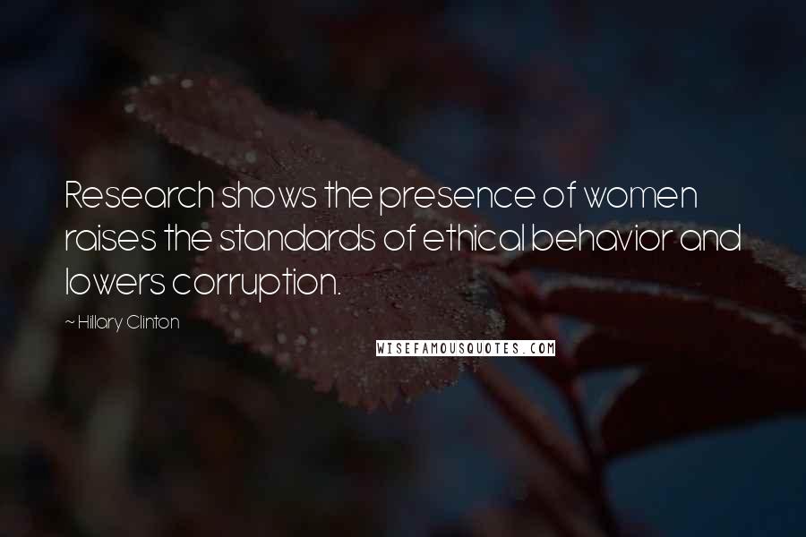 Hillary Clinton Quotes: Research shows the presence of women raises the standards of ethical behavior and lowers corruption.