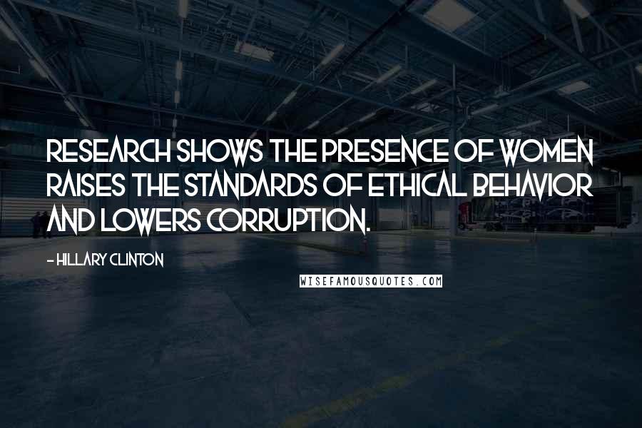 Hillary Clinton Quotes: Research shows the presence of women raises the standards of ethical behavior and lowers corruption.