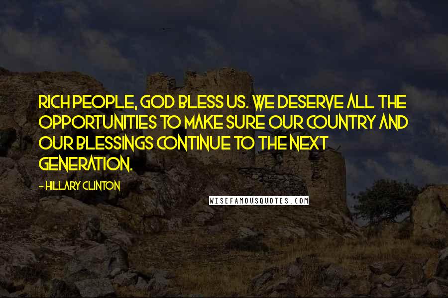 Hillary Clinton Quotes: Rich people, God bless us. We deserve all the opportunities to make sure our country and our blessings continue to the next generation.