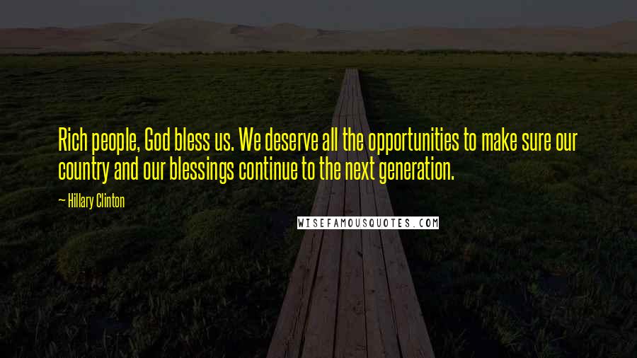 Hillary Clinton Quotes: Rich people, God bless us. We deserve all the opportunities to make sure our country and our blessings continue to the next generation.