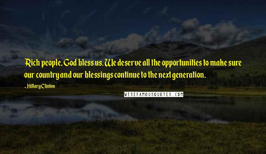 Hillary Clinton Quotes: Rich people, God bless us. We deserve all the opportunities to make sure our country and our blessings continue to the next generation.