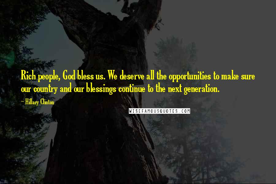 Hillary Clinton Quotes: Rich people, God bless us. We deserve all the opportunities to make sure our country and our blessings continue to the next generation.