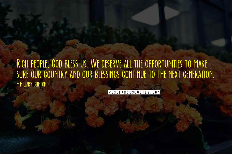 Hillary Clinton Quotes: Rich people, God bless us. We deserve all the opportunities to make sure our country and our blessings continue to the next generation.