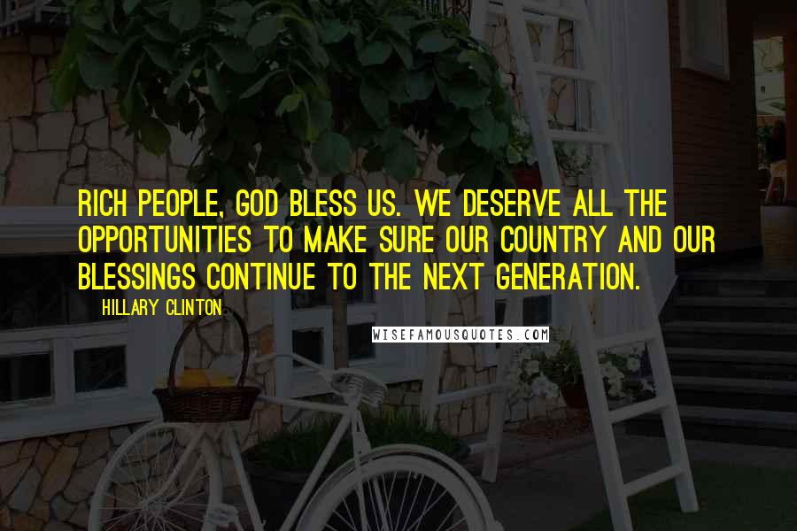 Hillary Clinton Quotes: Rich people, God bless us. We deserve all the opportunities to make sure our country and our blessings continue to the next generation.