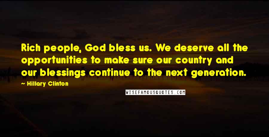 Hillary Clinton Quotes: Rich people, God bless us. We deserve all the opportunities to make sure our country and our blessings continue to the next generation.