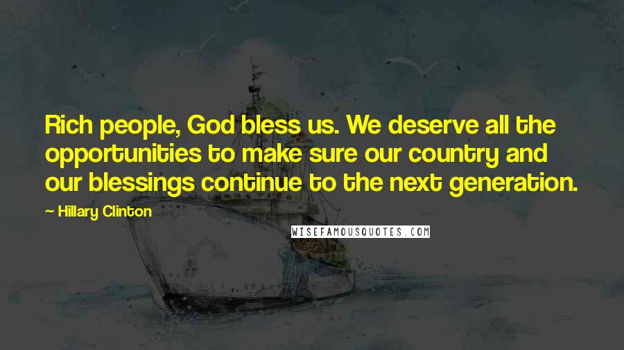 Hillary Clinton Quotes: Rich people, God bless us. We deserve all the opportunities to make sure our country and our blessings continue to the next generation.