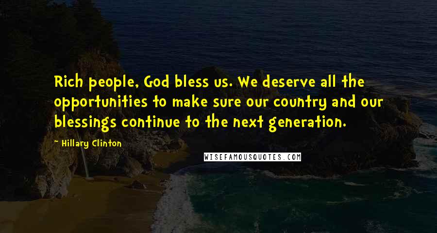 Hillary Clinton Quotes: Rich people, God bless us. We deserve all the opportunities to make sure our country and our blessings continue to the next generation.