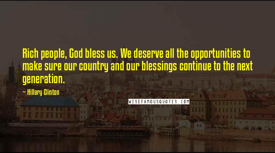 Hillary Clinton Quotes: Rich people, God bless us. We deserve all the opportunities to make sure our country and our blessings continue to the next generation.