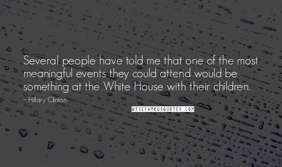 Hillary Clinton Quotes: Several people have told me that one of the most meaningful events they could attend would be something at the White House with their children.