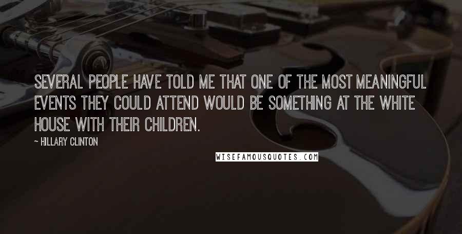 Hillary Clinton Quotes: Several people have told me that one of the most meaningful events they could attend would be something at the White House with their children.