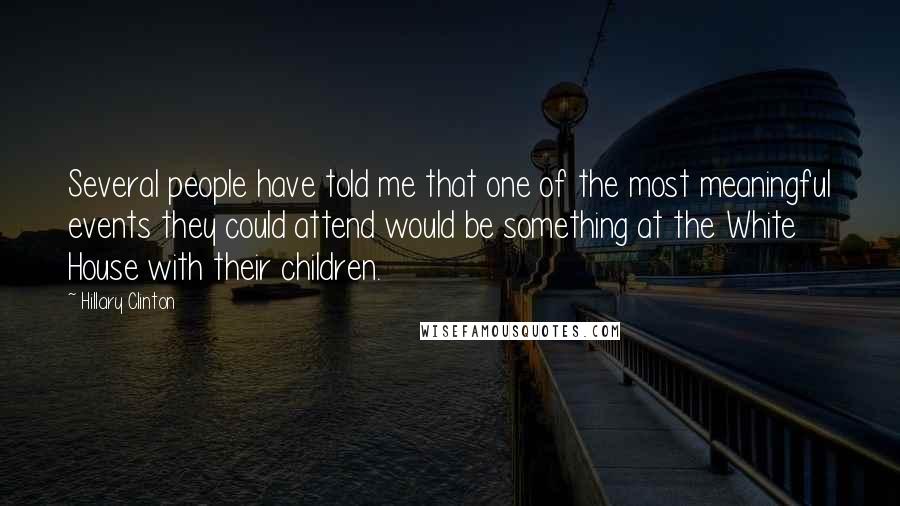 Hillary Clinton Quotes: Several people have told me that one of the most meaningful events they could attend would be something at the White House with their children.