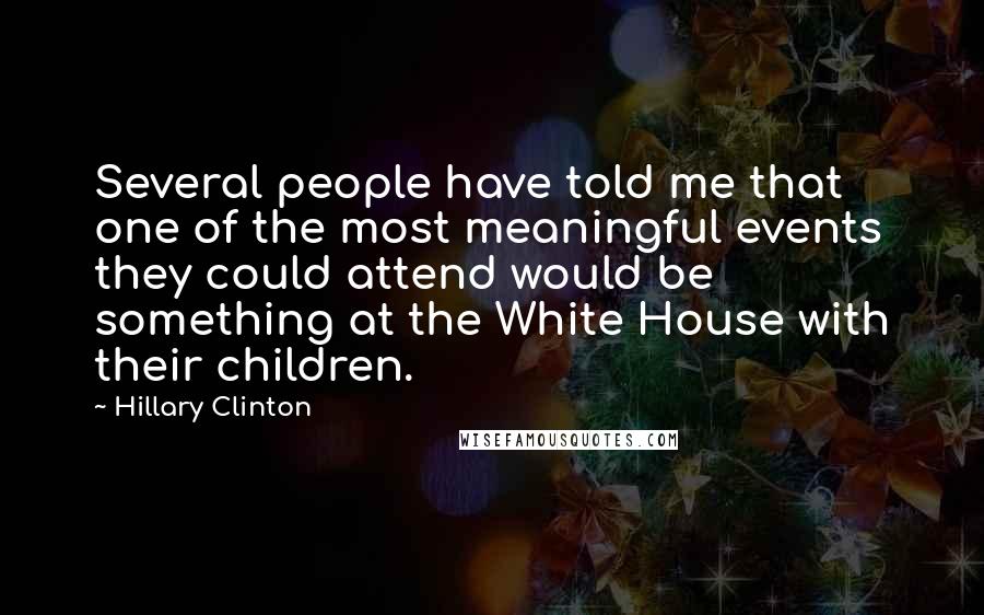 Hillary Clinton Quotes: Several people have told me that one of the most meaningful events they could attend would be something at the White House with their children.