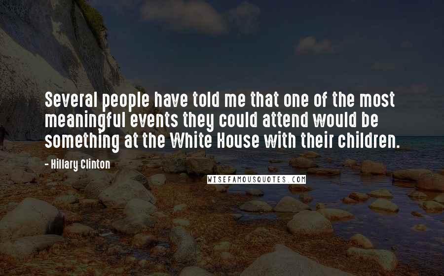 Hillary Clinton Quotes: Several people have told me that one of the most meaningful events they could attend would be something at the White House with their children.