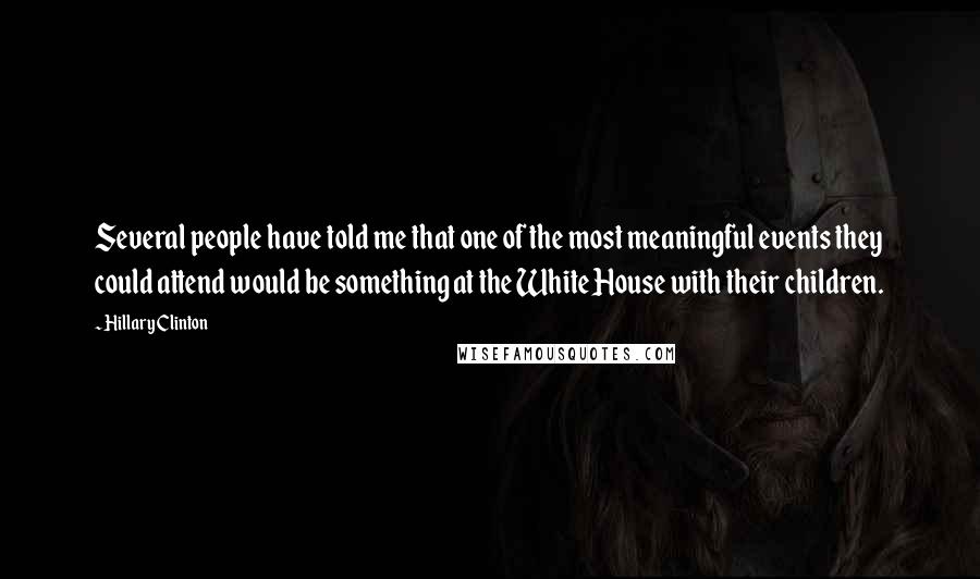 Hillary Clinton Quotes: Several people have told me that one of the most meaningful events they could attend would be something at the White House with their children.