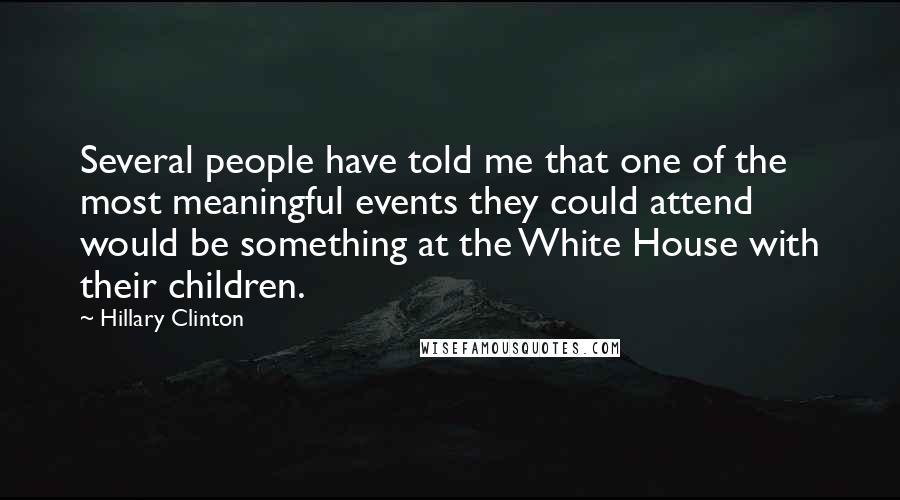 Hillary Clinton Quotes: Several people have told me that one of the most meaningful events they could attend would be something at the White House with their children.