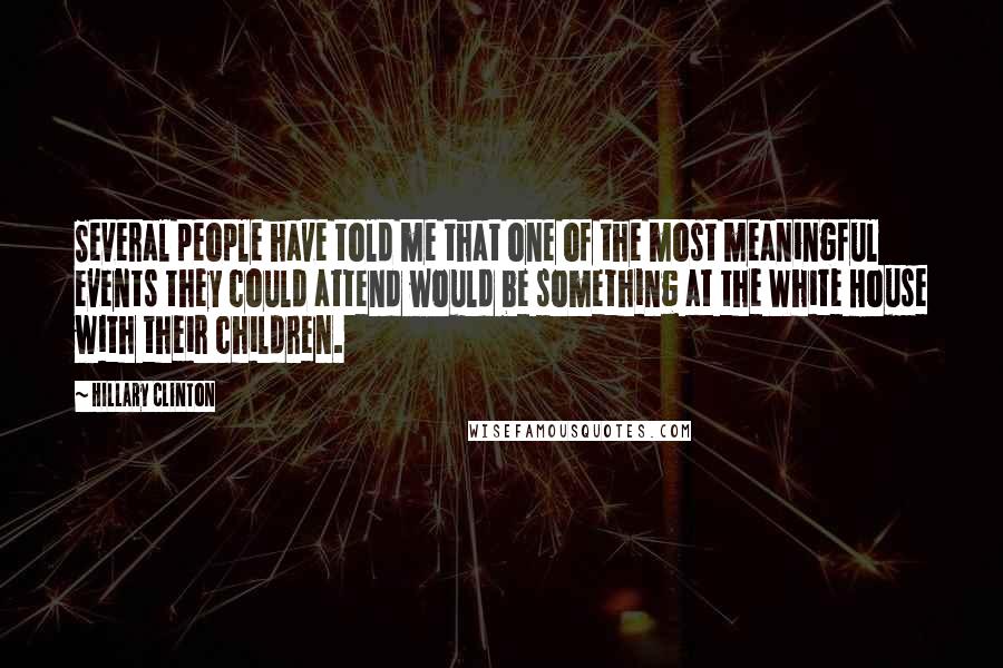 Hillary Clinton Quotes: Several people have told me that one of the most meaningful events they could attend would be something at the White House with their children.