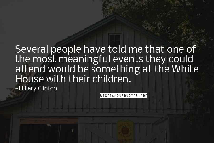 Hillary Clinton Quotes: Several people have told me that one of the most meaningful events they could attend would be something at the White House with their children.