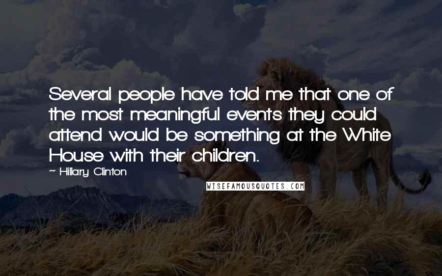 Hillary Clinton Quotes: Several people have told me that one of the most meaningful events they could attend would be something at the White House with their children.