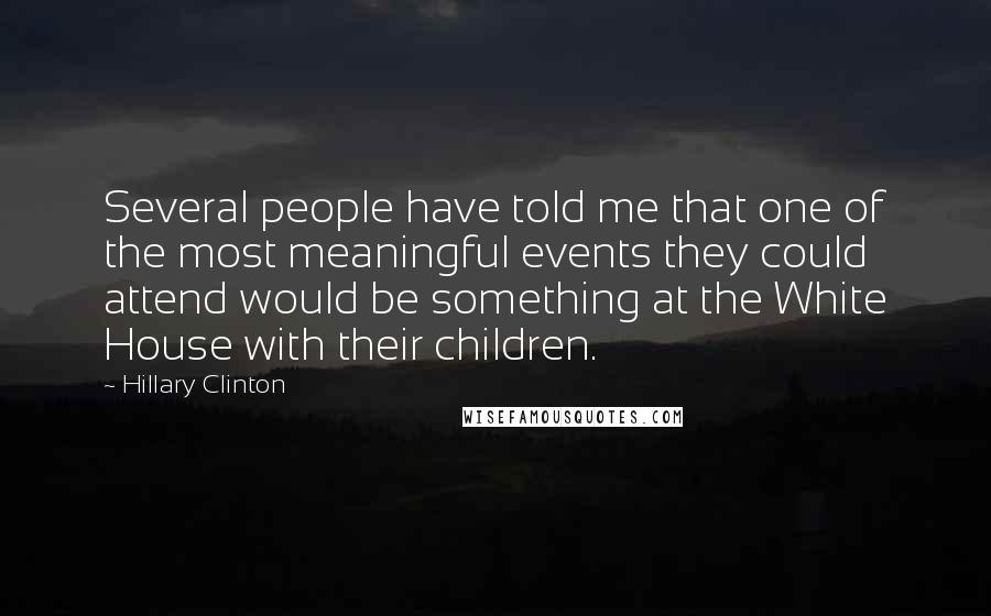 Hillary Clinton Quotes: Several people have told me that one of the most meaningful events they could attend would be something at the White House with their children.