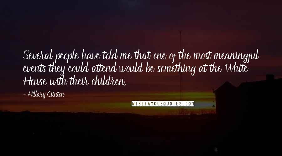 Hillary Clinton Quotes: Several people have told me that one of the most meaningful events they could attend would be something at the White House with their children.