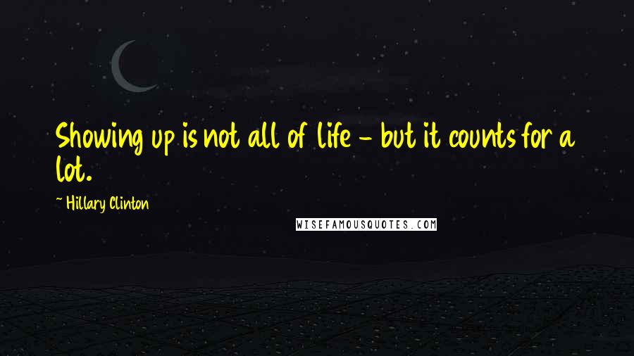 Hillary Clinton Quotes: Showing up is not all of life - but it counts for a lot.