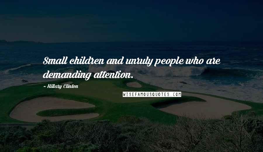 Hillary Clinton Quotes: Small children and unruly people who are demanding attention.