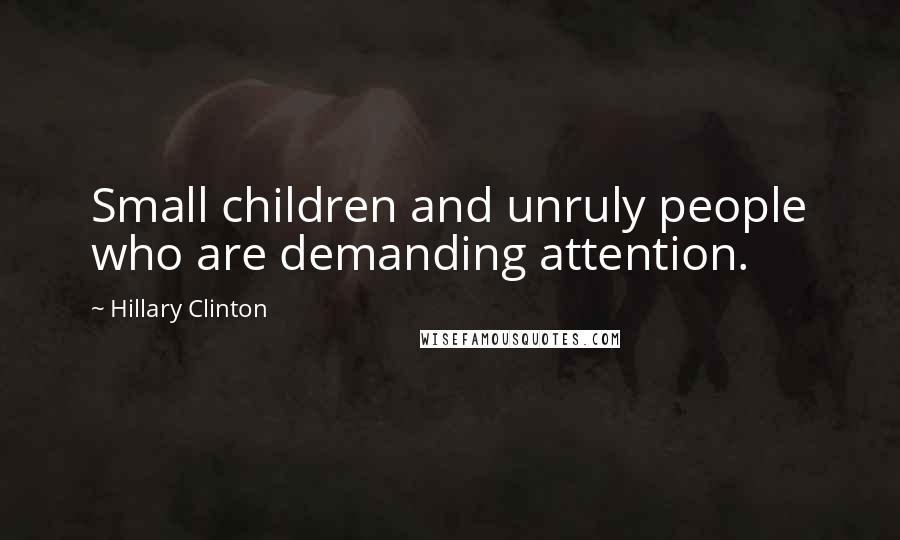 Hillary Clinton Quotes: Small children and unruly people who are demanding attention.